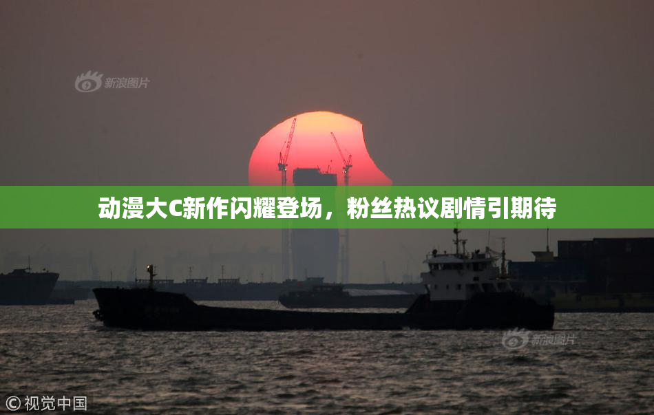 动漫大C新作闪耀登场，粉丝热议剧情引期待
