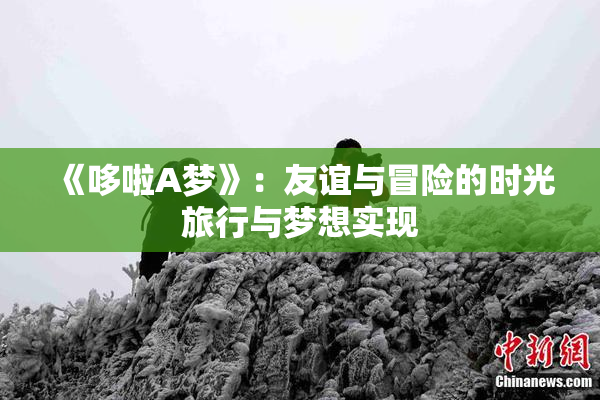 《哆啦A梦》：友谊与冒险的时光旅行与梦想实现