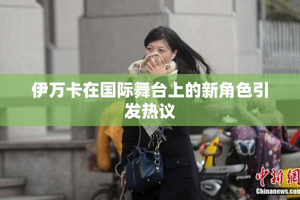伊万卡在国际舞台上的新角色引发热议