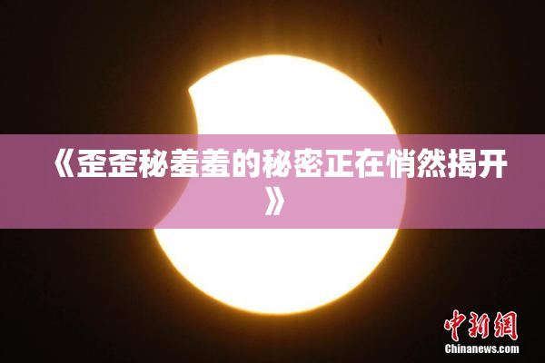 《歪歪秘羞羞的秘密正在悄然揭开》