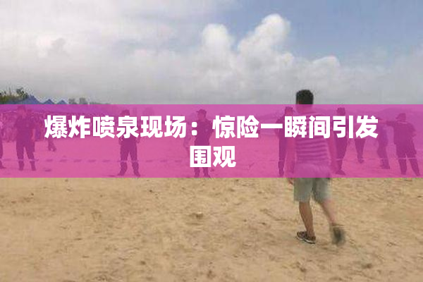 爆炸喷泉现场：惊险一瞬间引发围观