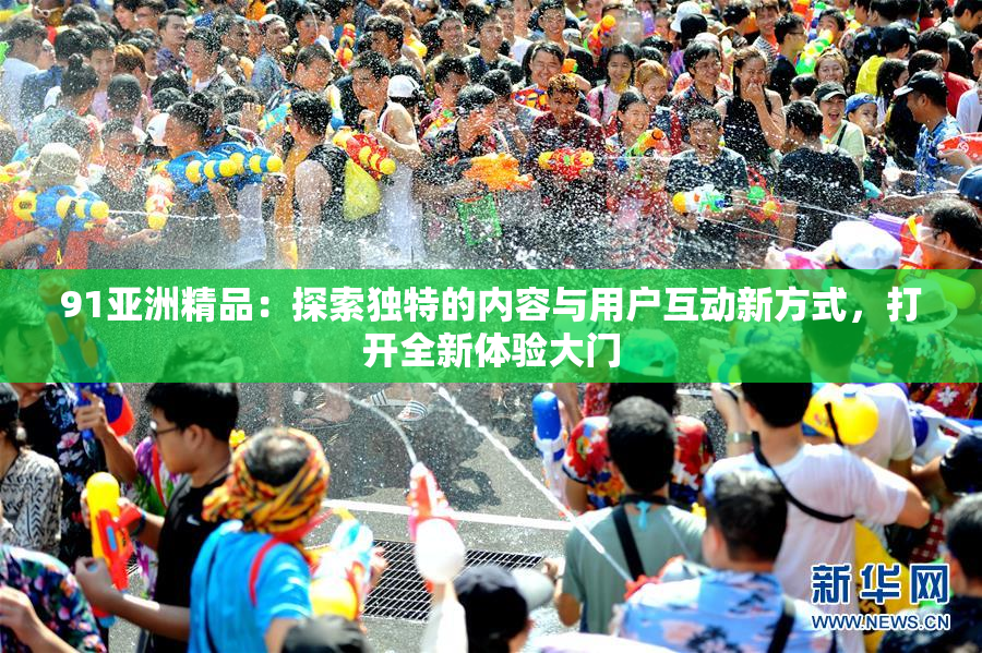 91亚洲精品：探索独特的内容与用户互动新方式，打开全新体验大门