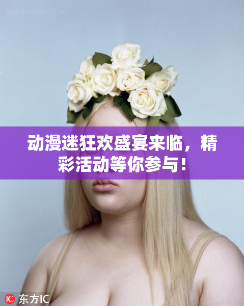 动漫迷狂欢盛宴来临，精彩活动等你参与！