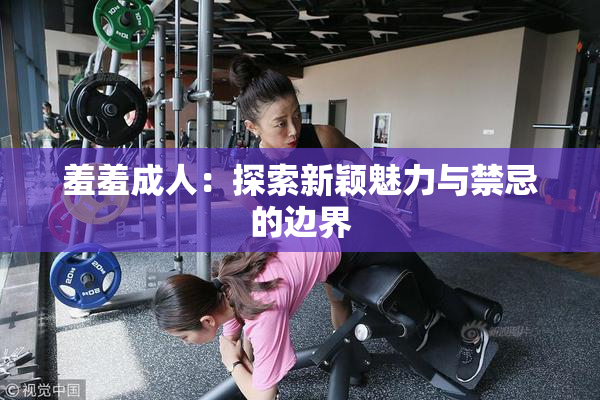羞羞成人：探索新颖魅力与禁忌的边界
