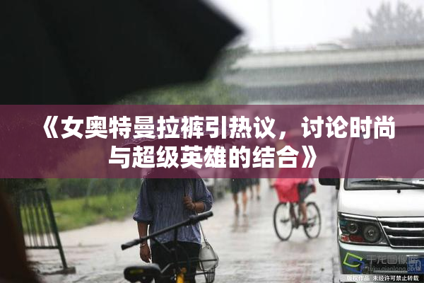 《女奥特曼拉裤引热议，讨论时尚与超级英雄的结合》