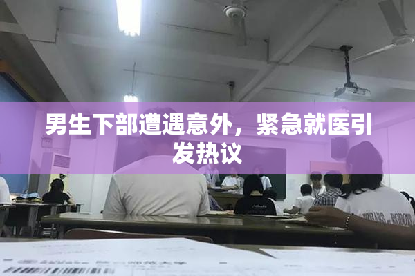 男生下部遭遇意外，紧急就医引发热议