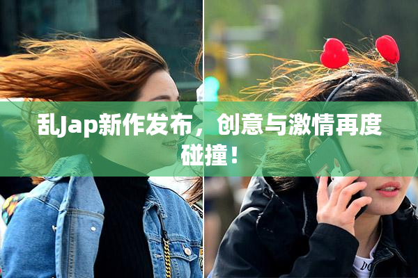 乱Jap新作发布，创意与激情再度碰撞！