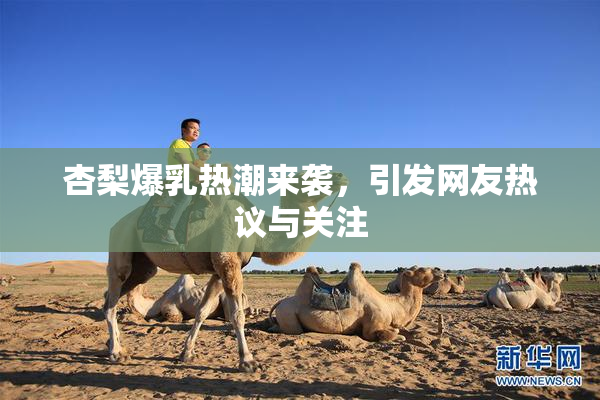 杏梨爆乳热潮来袭，引发网友热议与关注