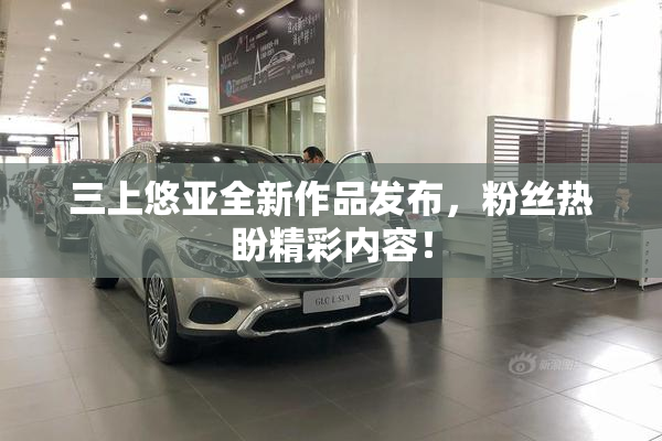 三上悠亚全新作品发布，粉丝热盼精彩内容！