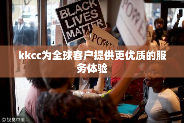 kkcc为全球客户提供更优质的服务体验