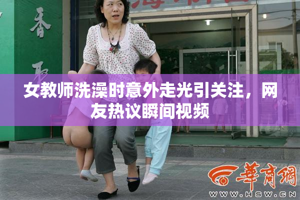 女教师洗澡时意外走光引关注，网友热议瞬间视频