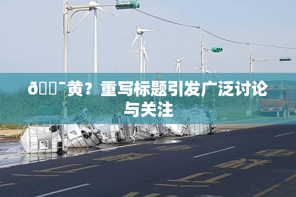 🔯黄？重写标题引发广泛讨论与关注