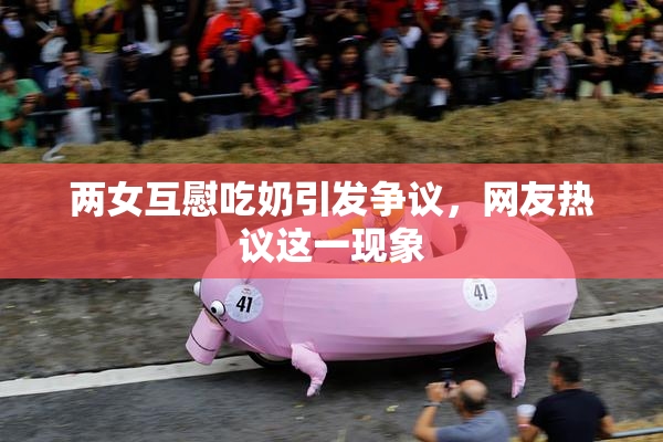 两女互慰吃奶引发争议，网友热议这一现象