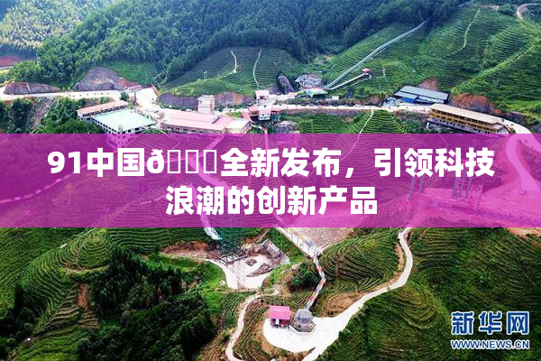 91中国🍆全新发布，引领科技浪潮的创新产品