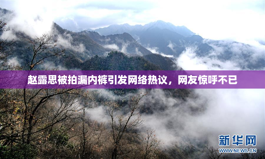 赵露思被拍漏内裤引发网络热议，网友惊呼不已