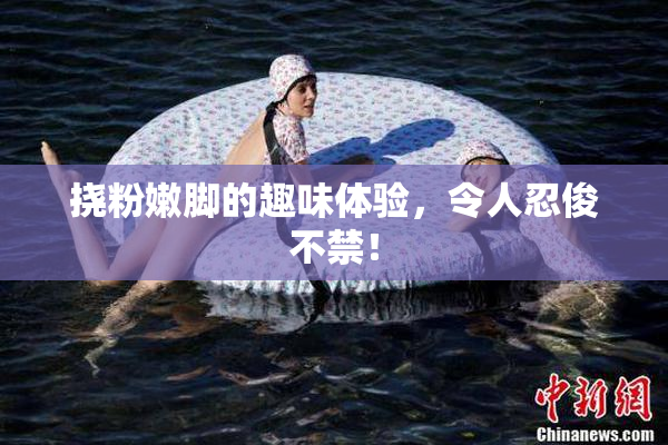 挠粉嫩脚的趣味体验，令人忍俊不禁！