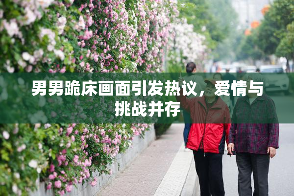 男男跪床画面引发热议，爱情与挑战并存