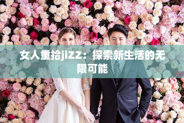 女人重拾jiZZ：探索新生活的无限可能