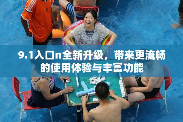 9.1入口n全新升级，带来更流畅的使用体验与丰富功能