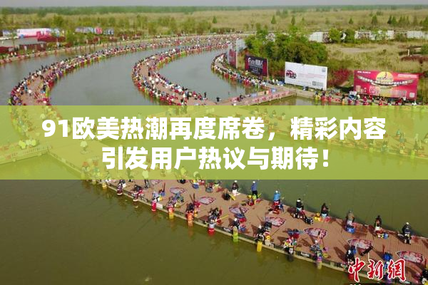 91欧美热潮再度席卷，精彩内容引发用户热议与期待！