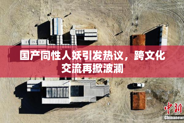 国产同性人妖引发热议，跨文化交流再掀波澜