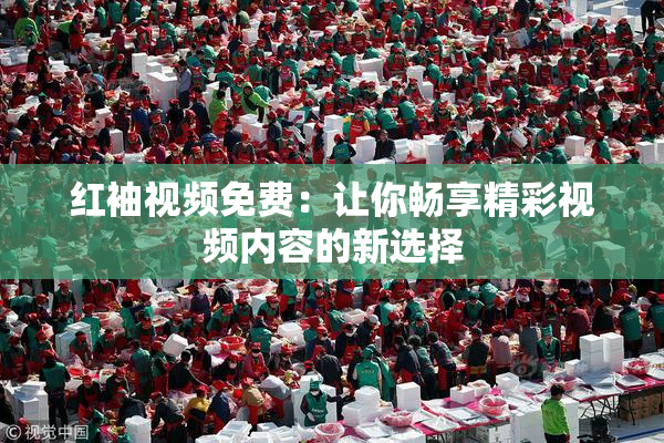 红袖视频免费：让你畅享精彩视频内容的新选择