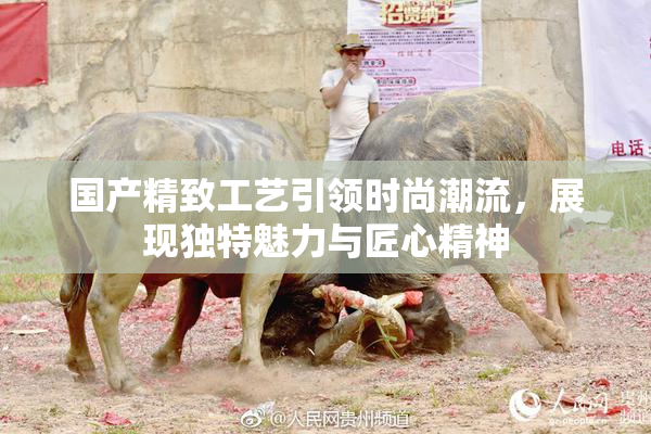 国产精致工艺引领时尚潮流，展现独特魅力与匠心精神