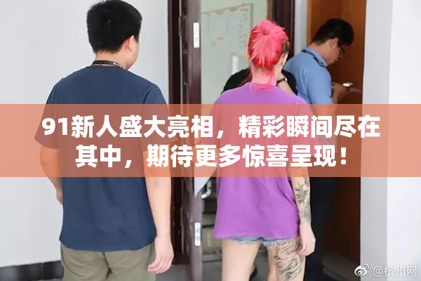 91新人盛大亮相，精彩瞬间尽在其中，期待更多惊喜呈现！