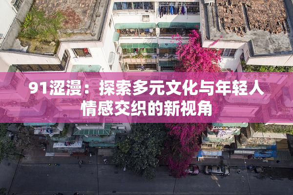 91涩漫：探索多元文化与年轻人情感交织的新视角