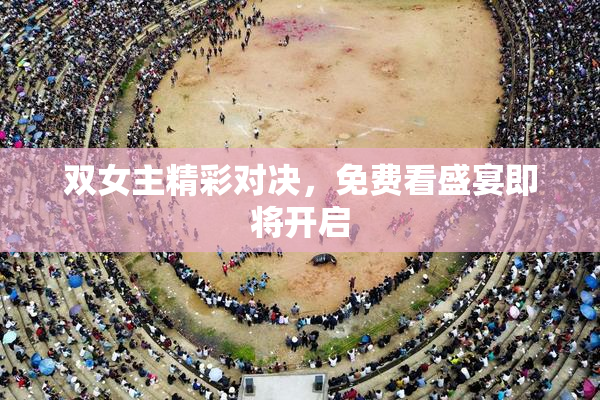 双女主精彩对决，免费看盛宴即将开启