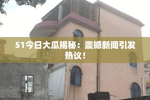 51今日大瓜揭秘：震撼新闻引发热议！