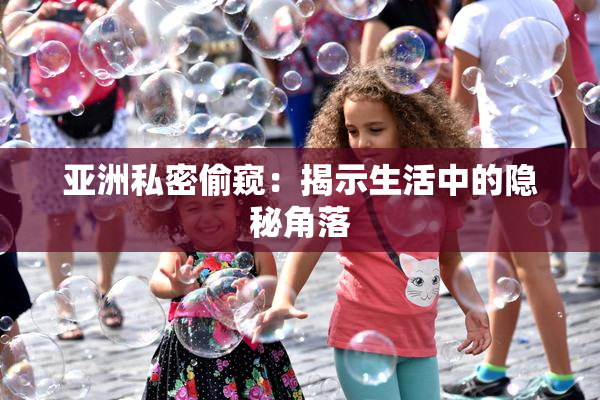 亚洲私密偷窥：揭示生活中的隐秘角落