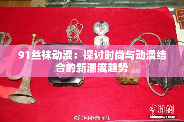 91丝袜动漫：探讨时尚与动漫结合的新潮流趋势