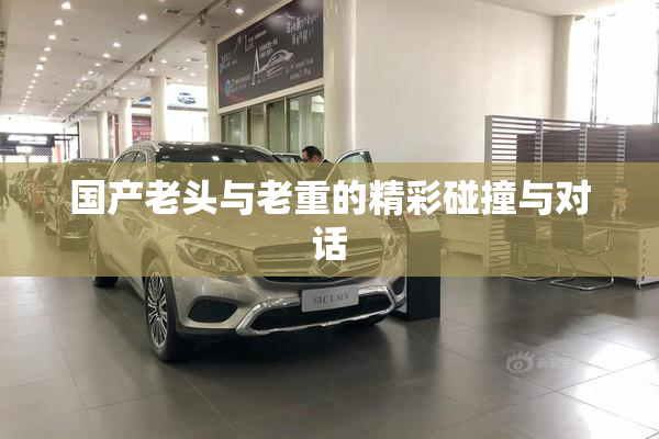 国产老头与老重的精彩碰撞与对话