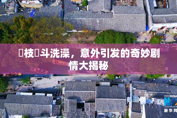 狛枝凪斗洗澡，意外引发的奇妙剧情大揭秘