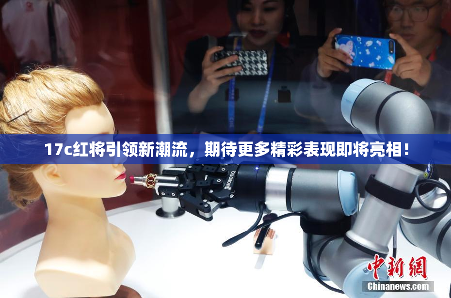 17c红将引领新潮流，期待更多精彩表现即将亮相！