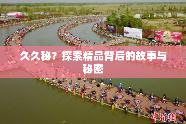 久久秘？探索精品背后的故事与秘密