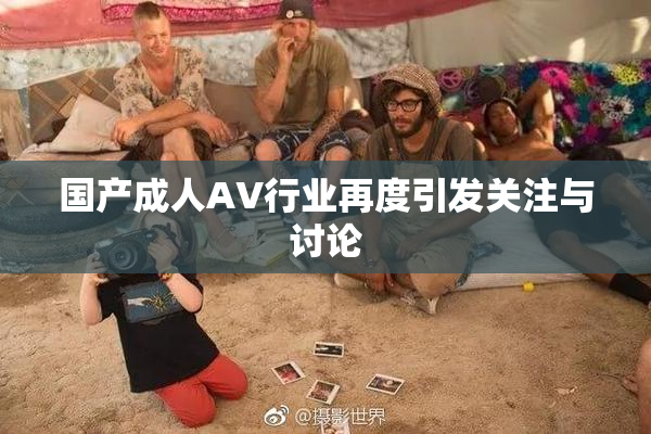 国产成人AV行业再度引发关注与讨论