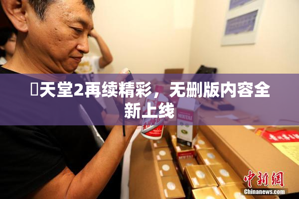妺天堂2再续精彩，无删版内容全新上线