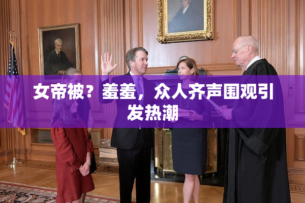 女帝被？羞羞，众人齐声围观引发热潮