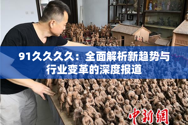 91久久久久：全面解析新趋势与行业变革的深度报道