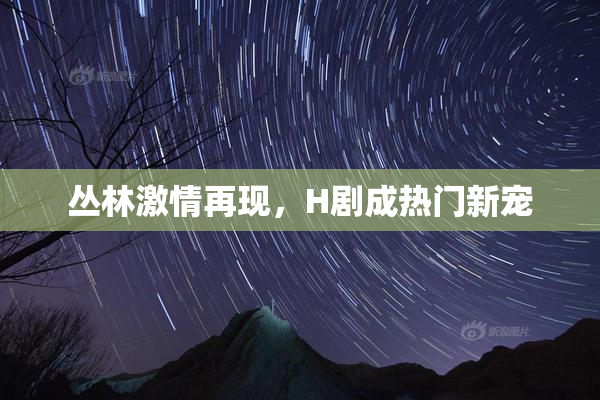 丛林激情再现，H剧成热门新宠