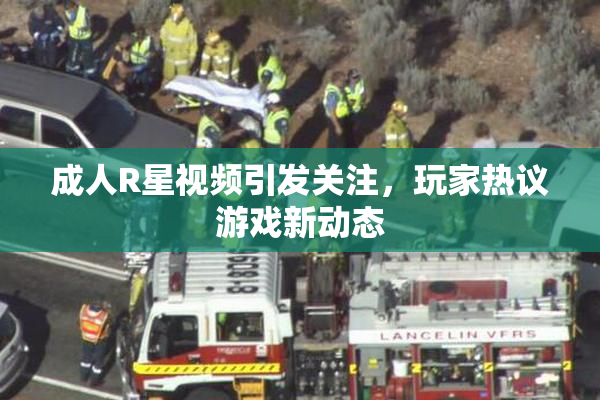 成人R星视频引发关注，玩家热议游戏新动态