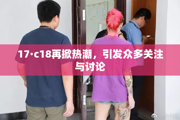 17·c18再掀热潮，引发众多关注与讨论