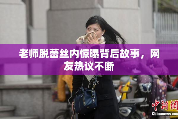 老师脱蕾丝内惊曝背后故事，网友热议不断