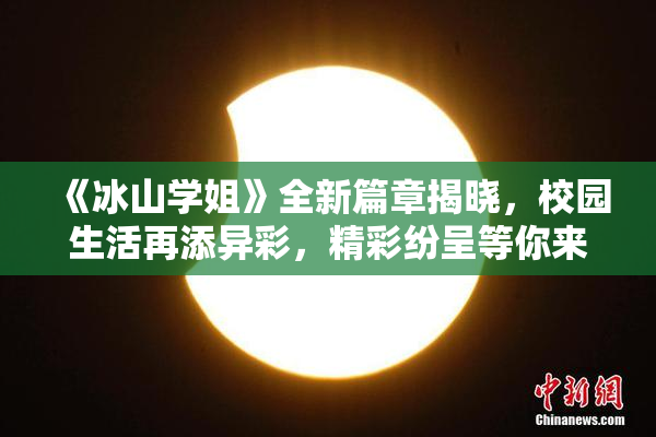 《冰山学姐》全新篇章揭晓，校园生活再添异彩，精彩纷呈等你来探！