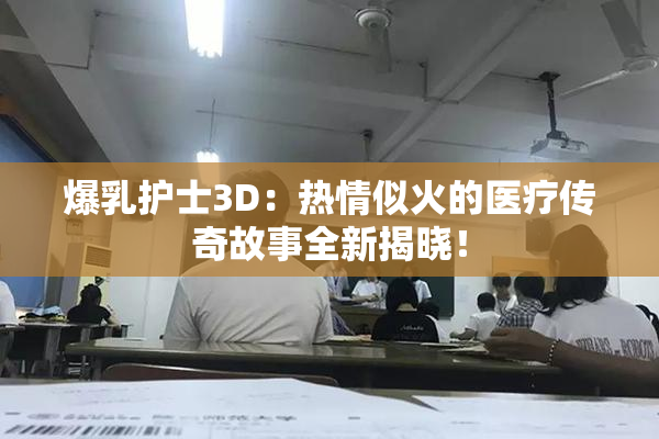 爆乳护士3D：热情似火的医疗传奇故事全新揭晓！