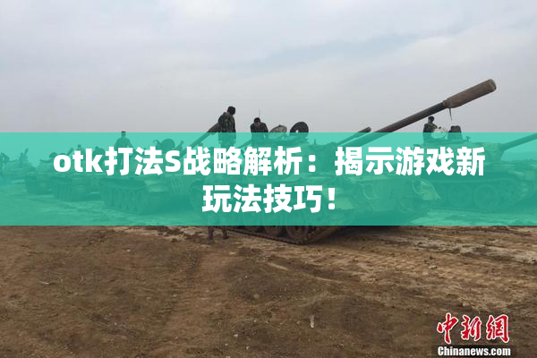 otk打法S战略解析：揭示游戏新玩法技巧！