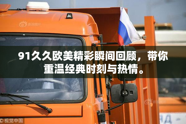 91久久欧美精彩瞬间回顾，带你重温经典时刻与热情。