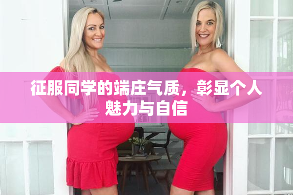 征服同学的端庄气质，彰显个人魅力与自信